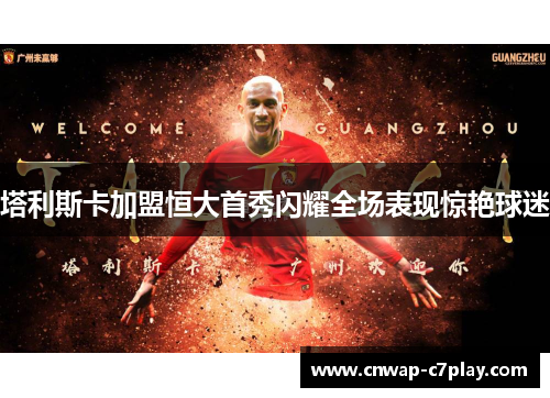 塔利斯卡加盟恒大首秀闪耀全场表现惊艳球迷 塔利斯卡加盟恒大首秀闪耀全场表现惊艳球迷