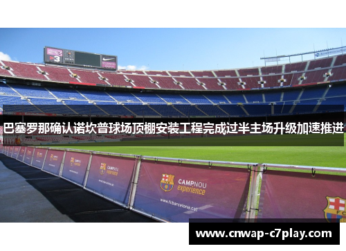 巴塞罗那确认诺坎普球场顶棚安装工程完成过半主场升级加速推进 巴塞罗那确认诺坎普球场顶棚安装工程完成过半主场升级加速推进