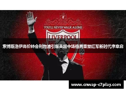 索博斯洛伊高价转会利物浦引爆英超中场格局重塑红军新时代序章启