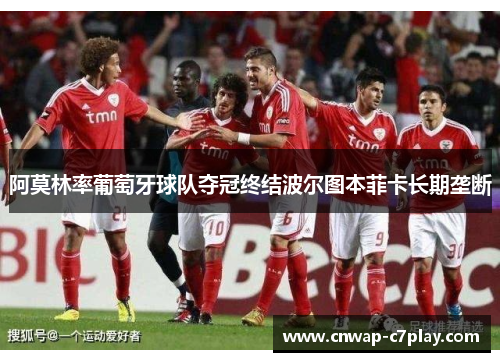 阿莫林率葡萄牙球队夺冠终结波尔图本菲卡长期垄断 阿莫林率葡萄牙球队夺冠终结波尔图本菲卡长期垄断