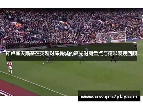 库卢塞夫斯基在英超对阵曼城的高光时刻盘点与精彩表现回顾