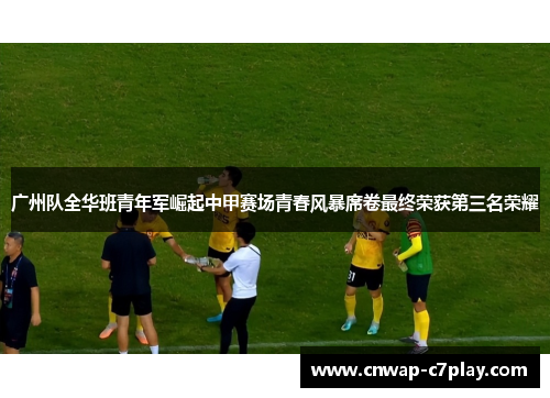 广州队全华班青年军崛起中甲赛场青春风暴席卷最终荣获第三名荣耀