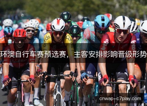 环澳自行车赛预选赛,主客安排影响晋级形势 环澳自行车赛预选赛,主客安排影响晋级形势