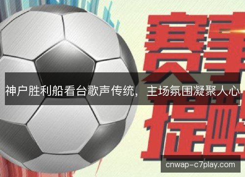 神户胜利船看台歌声传统，主场氛围凝聚人心