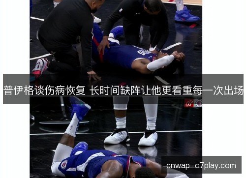 普伊格谈伤病恢复 长时间缺阵让他更看重每一次出场